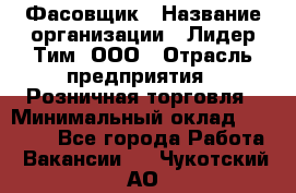 Фасовщик › Название организации ­ Лидер Тим, ООО › Отрасль предприятия ­ Розничная торговля › Минимальный оклад ­ 15 000 - Все города Работа » Вакансии   . Чукотский АО